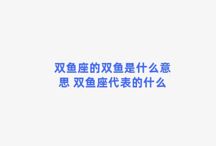 双鱼座的双鱼是什么意思 双鱼座代表的什么